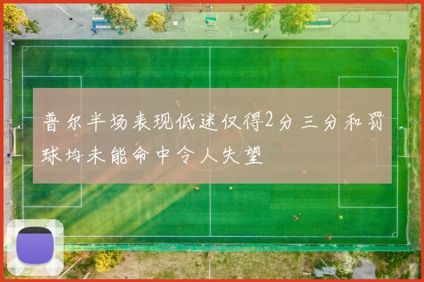 普尔半场表现低迷仅得2分三分和罚球均未能命中令人失望