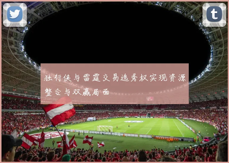 独行侠与雷霆交易选秀权实现资源整合与双赢局面