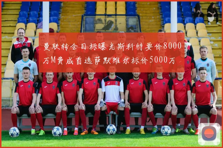 曼联转会目标曝光斯科特要价8000万M费成首选萨默维尔标价5000万