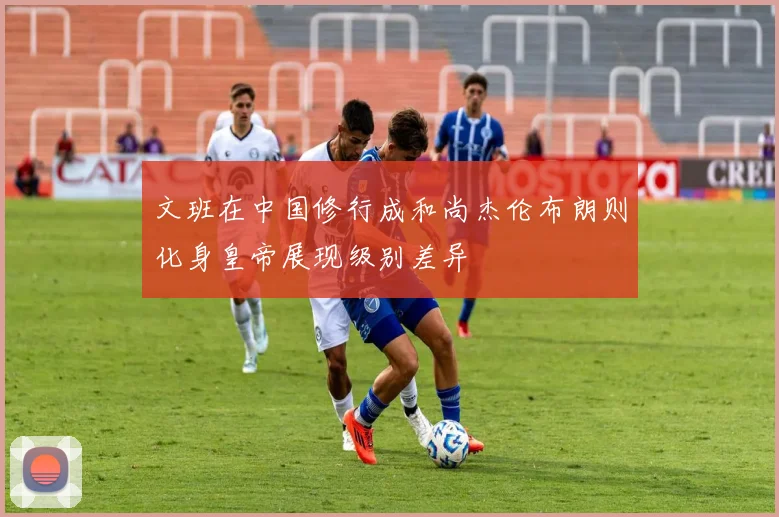文班在中国修行成和尚杰伦布朗则化身皇帝展现级别差异