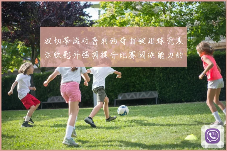 波切蒂诺对普利西奇打破进球荒表示欣慰并强调提升比赛阅读能力的重要性