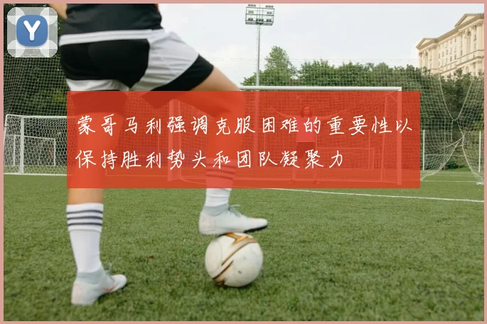 蒙哥马利强调克服困难的重要性以保持胜利势头和团队凝聚力