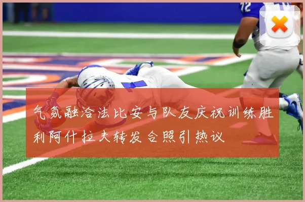 气氛融洽法比安与队友庆祝训练胜利阿什拉夫转发合照引热议