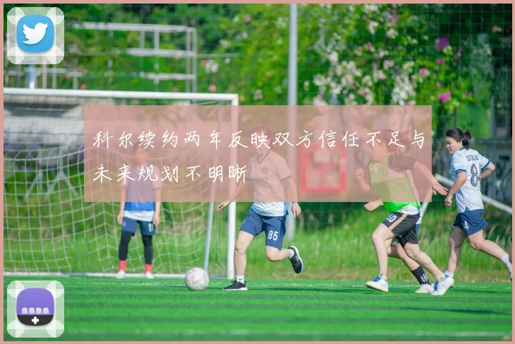 科尔续约两年反映双方信任不足与未来规划不明晰