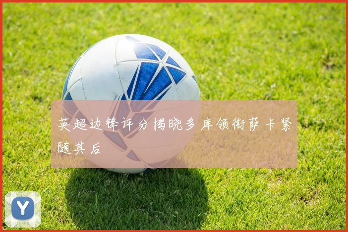 英超边锋评分揭晓多库领衔萨卡紧随其后