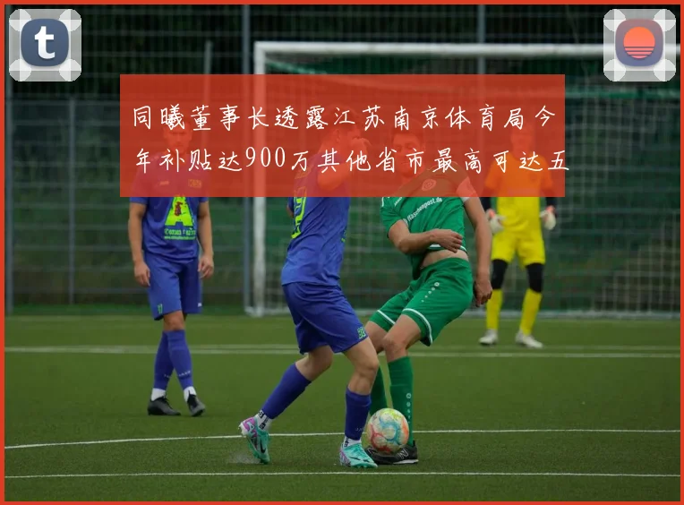 同曦董事长透露江苏南京体育局今年补贴达900万其他省市最高可达五千万