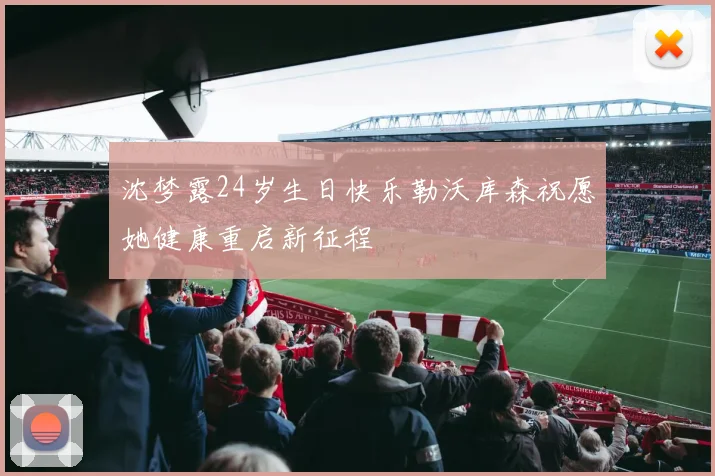 沈梦露24岁生日快乐勒沃库森祝愿她健康重启新征程