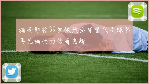 梅西即将39岁依然无可替代足球界再无梅西的传奇光辉