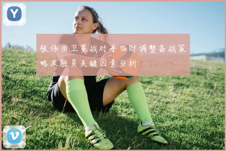 张伟丽卫冕战对手临时调整备战策略及胜负关键因素分析