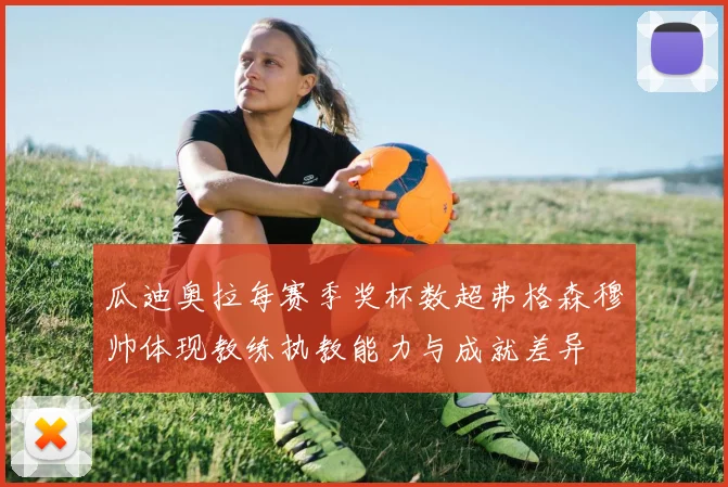 瓜迪奥拉每赛季奖杯数超弗格森穆帅体现教练执教能力与成就差异