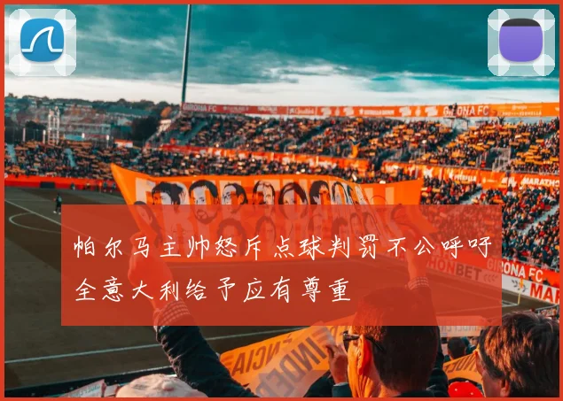 帕尔马主帅怒斥点球判罚不公呼吁全意大利给予应有尊重