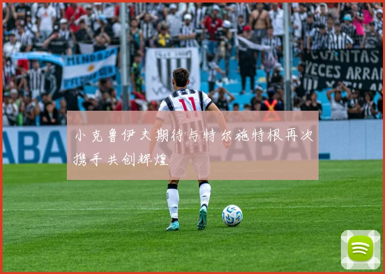 小克鲁伊夫期待与特尔施特根再次携手共创辉煌