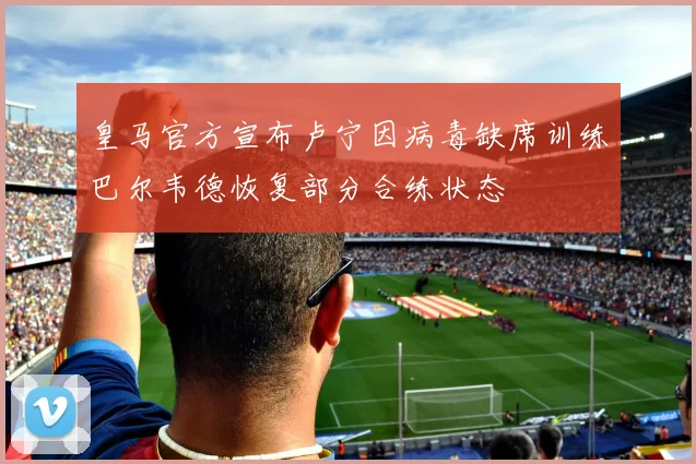 皇马官方宣布卢宁因病毒缺席训练巴尔韦德恢复部分合练状态