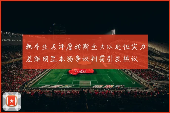 韩乔生点评詹姆斯全力以赴但实力差距明显本场争议判罚引发热议