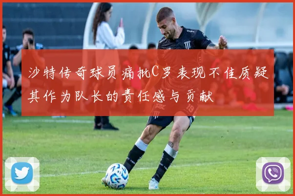 沙特传奇球员痛批C罗表现不佳质疑其作为队长的责任感与贡献