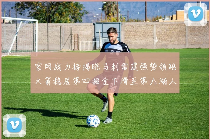 官网战力榜揭晓马刺雷霆强势领跑火箭稳居第四掘金下滑至第九湖人十名勇士十六快船十九