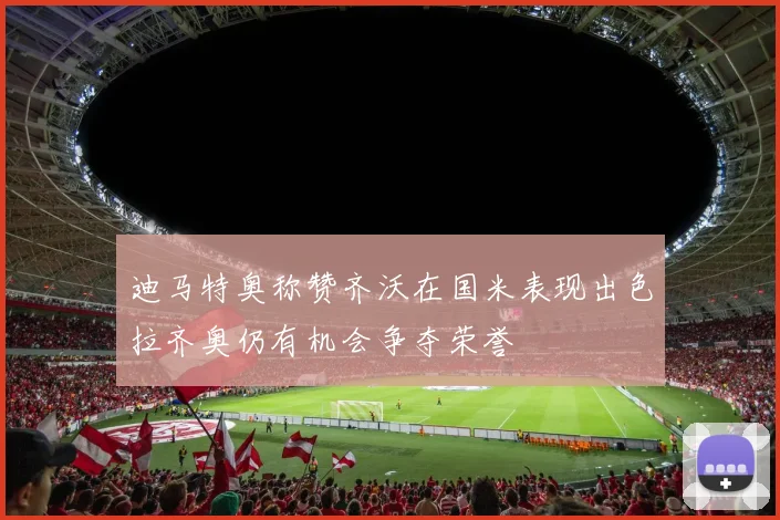迪马特奥称赞齐沃在国米表现出色拉齐奥仍有机会争夺荣誉