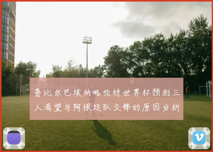 普比尔巴埃纳略伦特世界杯预测三人渴望与阿根廷队交锋的原因分析