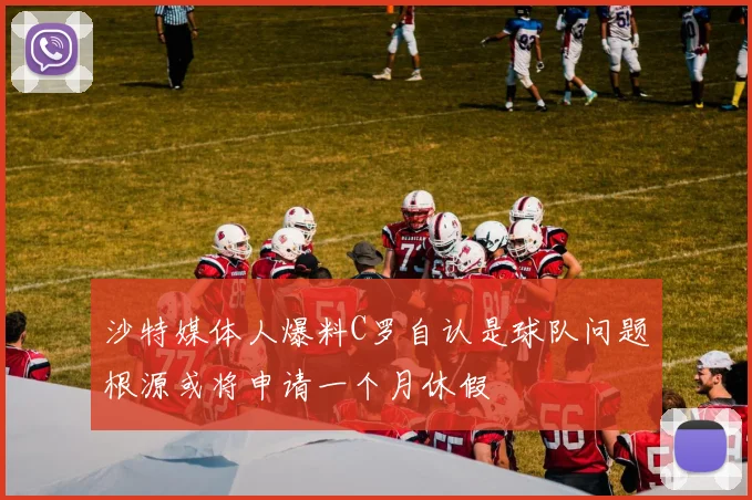 沙特媒体人爆料C罗自认是球队问题根源或将申请一个月休假