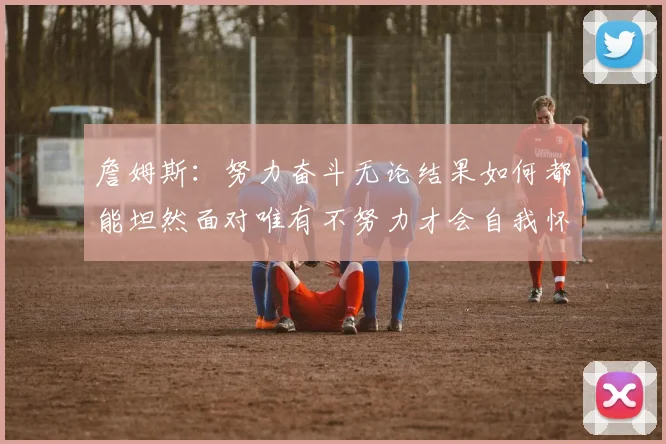詹姆斯：努力奋斗无论结果如何都能坦然面对唯有不努力才会自我怀疑