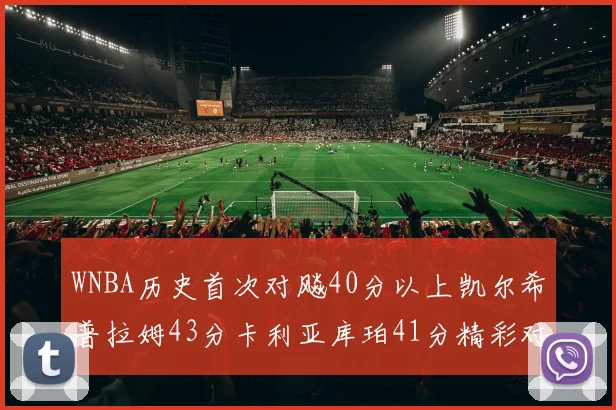 WNBA历史首次对飚40分以上凯尔希普拉姆43分卡利亚库珀41分精彩对决
