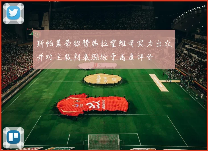 斯帕莱蒂称赞弗拉霍维奇实力出众并对主裁判表现给予高度评价