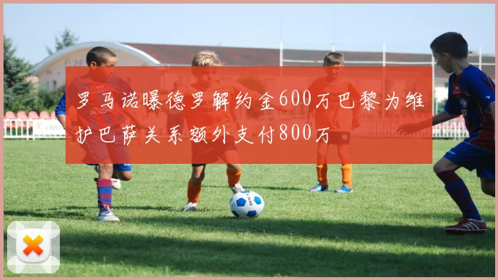 罗马诺曝德罗解约金600万巴黎为维护巴萨关系额外支付800万