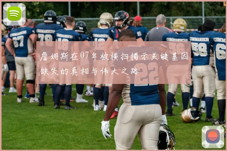 詹姆斯在07年被横扫揭示关键基因缺失的真相与伟大之路