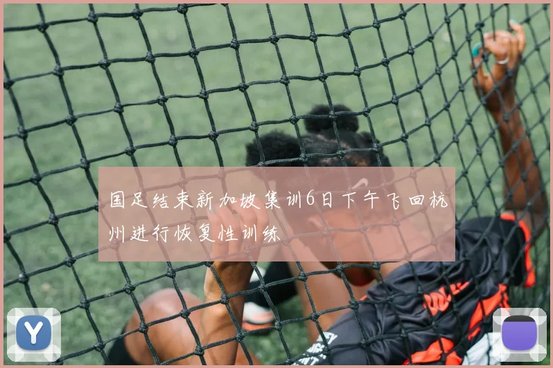 国足结束新加坡集训6日下午飞回杭州进行恢复性训练