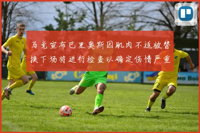 马竞宣布巴里奥斯因肌肉不适被替换下场将进行检查以确定伤情严重性