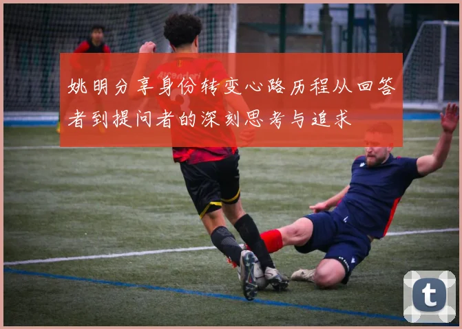 姚明分享身份转变心路历程从回答者到提问者的深刻思考与追求