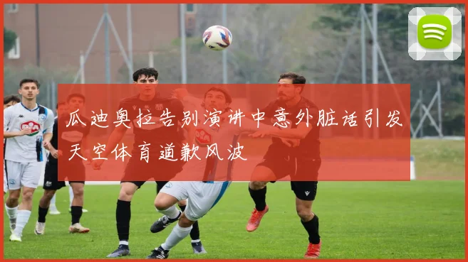 瓜迪奥拉告别演讲中意外脏话引发天空体育道歉风波