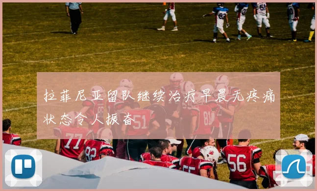 拉菲尼亚留队继续治疗早晨无疼痛状态令人振奋