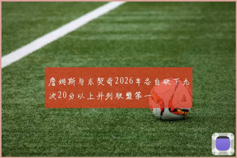 詹姆斯与东契奇2026年各自砍下九次20分以上并列联盟第一