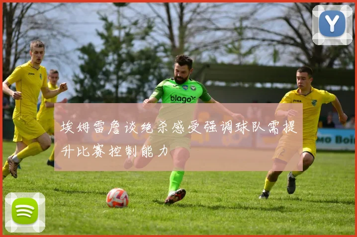埃姆雷詹谈绝杀感受强调球队需提升比赛控制能力