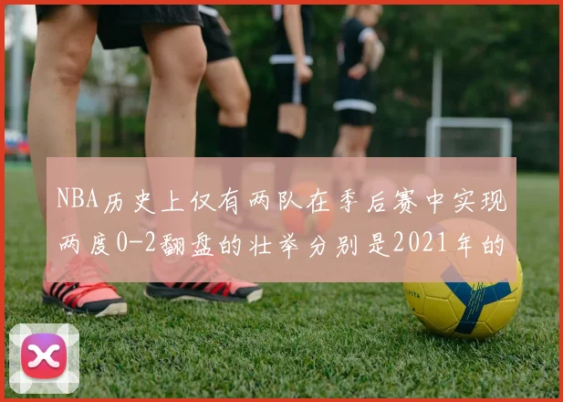 NBA历史上仅有两队在季后赛中实现两度0-2翻盘的壮举分别是2021年的雄鹿与快船