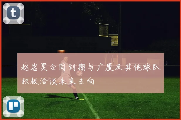 赵岩昊合同到期与广厦及其他球队积极洽谈未来去向