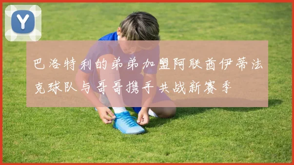 巴洛特利的弟弟加盟阿联酋伊蒂法克球队与哥哥携手共战新赛季