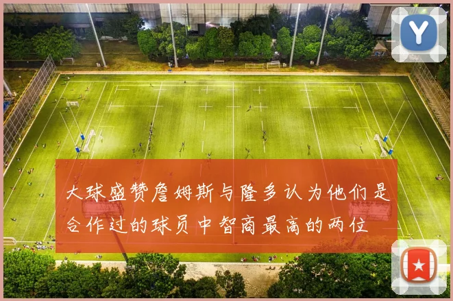 大球盛赞詹姆斯与隆多认为他们是合作过的球员中智商最高的两位