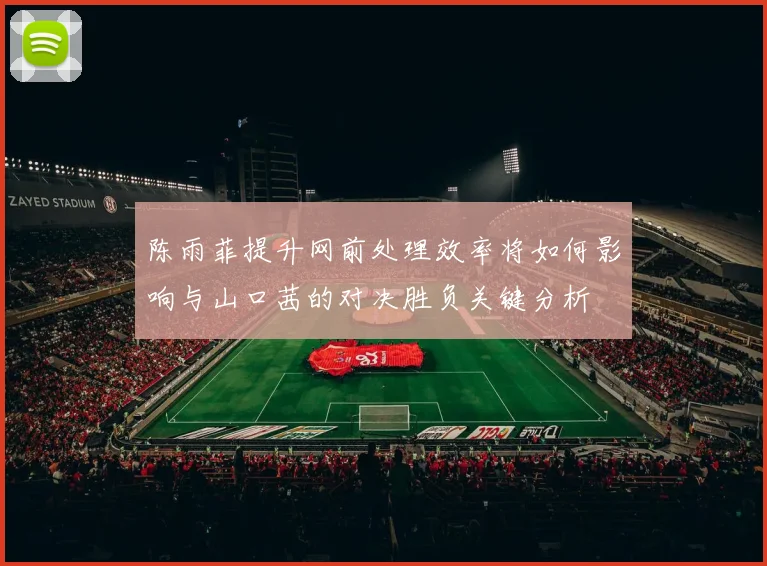 陈雨菲提升网前处理效率将如何影响与山口茜的对决胜负关键分析