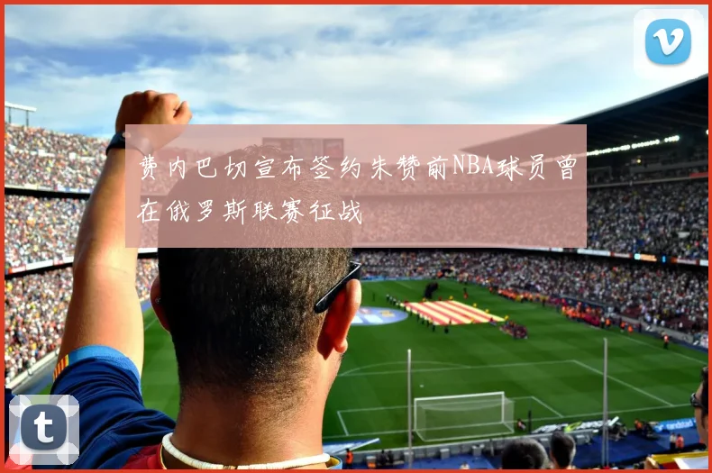 费内巴切宣布签约朱赞前NBA球员曾在俄罗斯联赛征战
