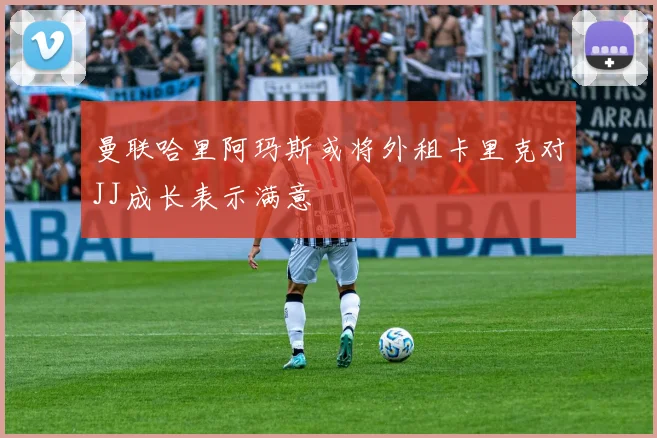 曼联哈里阿玛斯或将外租卡里克对JJ成长表示满意